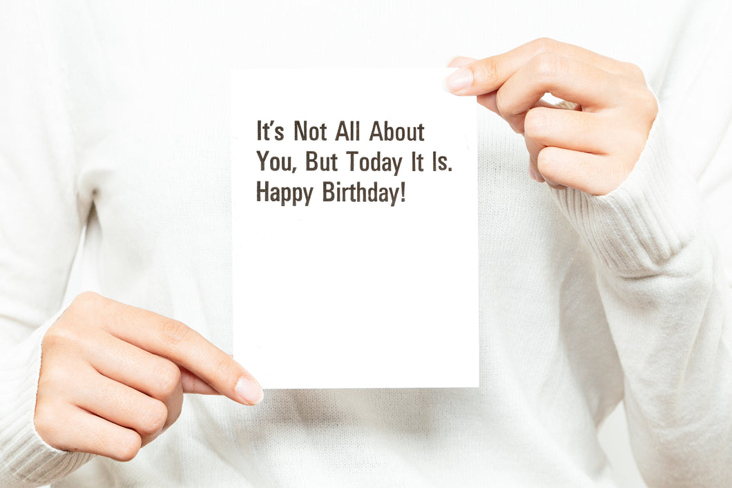 It's Not All About You, But Today It Is. Happy Birthday! Greeting Card